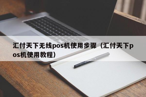 汇付天下无线pos机使用步骤（汇付天下pos机使用教程）