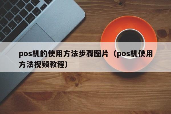 pos机的使用方法步骤图片（pos机使用方法视频教程）