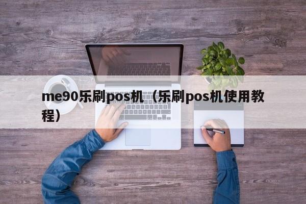 me90乐刷pos机（乐刷pos机使用教程）