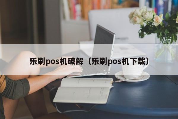 乐刷pos机破解（乐刷pos机下载）