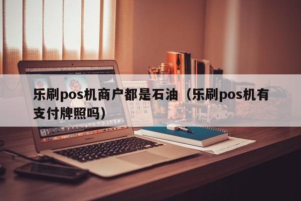 乐刷pos机商户都是石油（乐刷pos机有支付牌照吗）