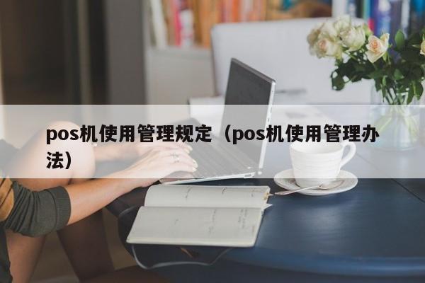 pos机使用管理规定（pos机使用管理办法）