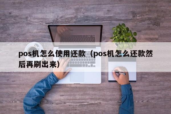 pos机怎么使用还款（pos机怎么还款然后再刷出来）