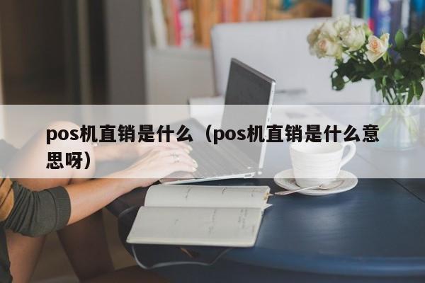 pos机直销是什么（pos机直销是什么意思呀）