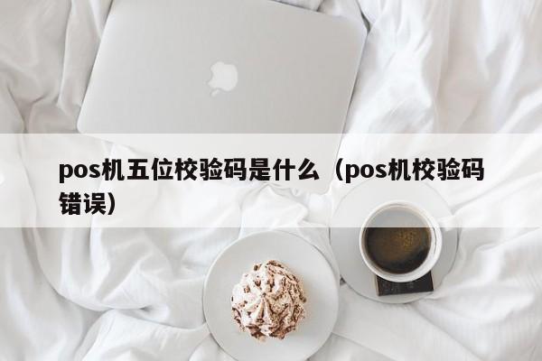 pos机五位校验码是什么（pos机校验码错误）