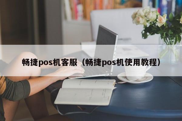 畅捷pos机客服（畅捷pos机使用教程）