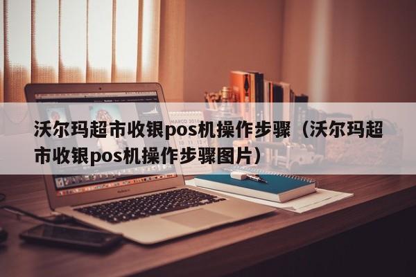 沃尔玛超市收银pos机操作步骤（沃尔玛超市收银pos机操作步骤图片）