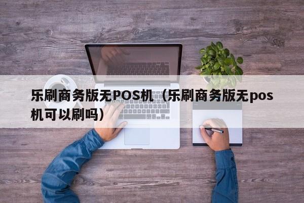 乐刷商务版无POS机（乐刷商务版无pos机可以刷吗）