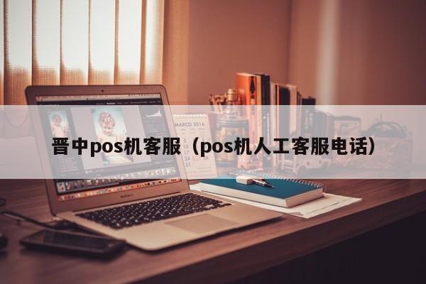 晋中pos机客服（pos机人工客服电话）