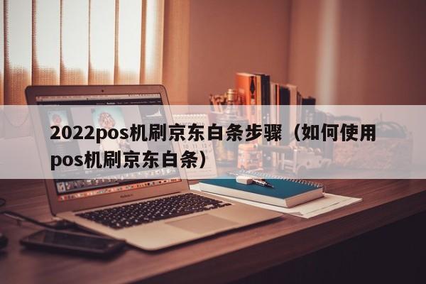 2022pos机刷京东白条步骤（如何使用pos机刷京东白条）