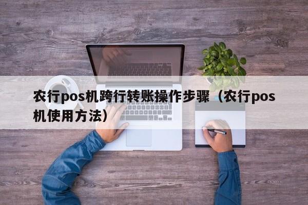 农行pos机跨行转账操作步骤（农行pos机使用方法）