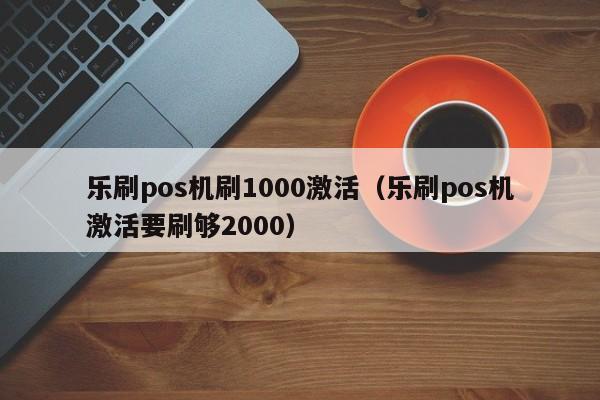 乐刷pos机刷1000激活（乐刷pos机激活要刷够2000）