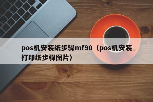 pos机安装纸步骤mf90（pos机安装打印纸步骤图片）