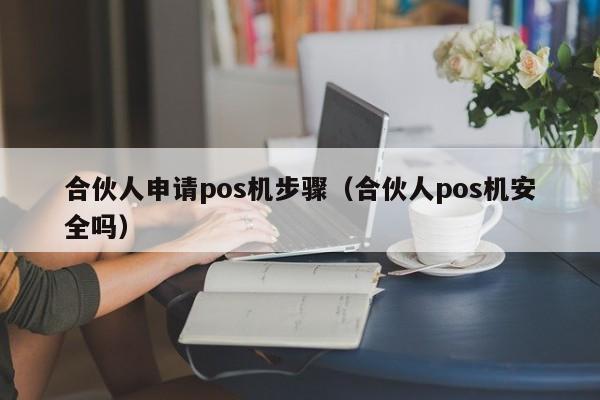 合伙人申请pos机步骤（合伙人pos机安全吗）