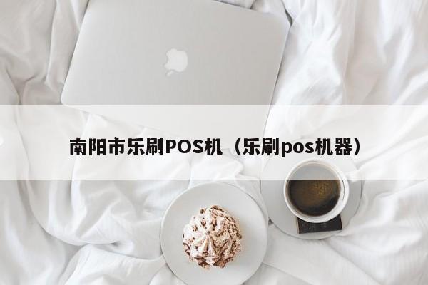 南阳市乐刷POS机（乐刷pos机器）