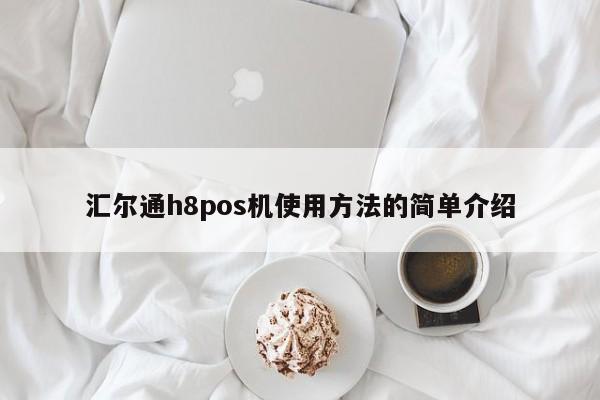 汇尔通h8pos机使用方法的简单介绍