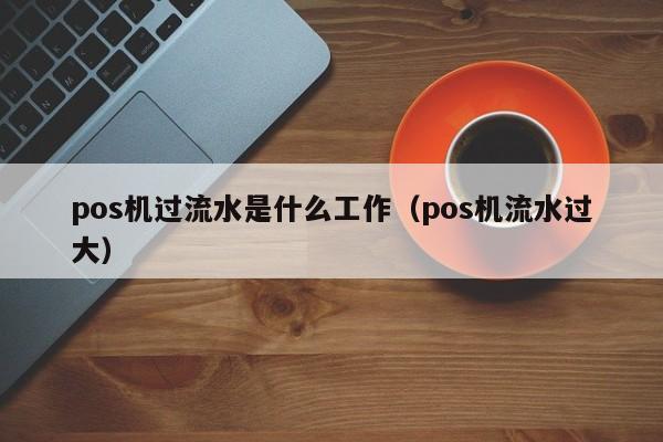 pos机过流水是什么工作（pos机流水过大）