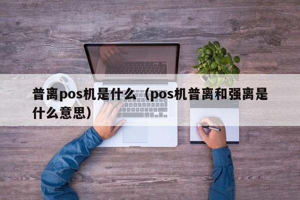 普离pos机是什么（pos机普离和强离是什么意思）