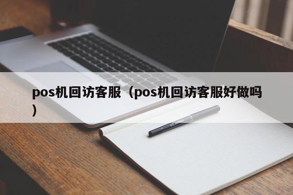 pos机回访客服（pos机回访客服好做吗）