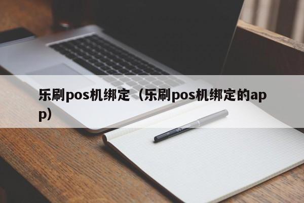 乐刷pos机绑定（乐刷pos机绑定的app）