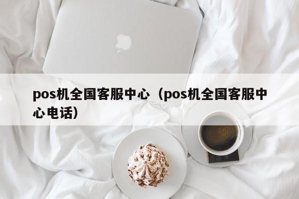 pos机全国客服中心（pos机全国客服中心电话）