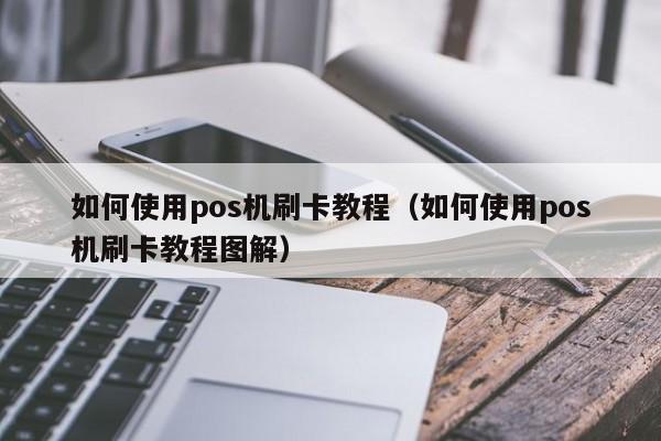 如何使用pos机刷卡教程（如何使用pos机刷卡教程图解）