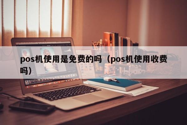 pos机使用是免费的吗（pos机使用收费吗）