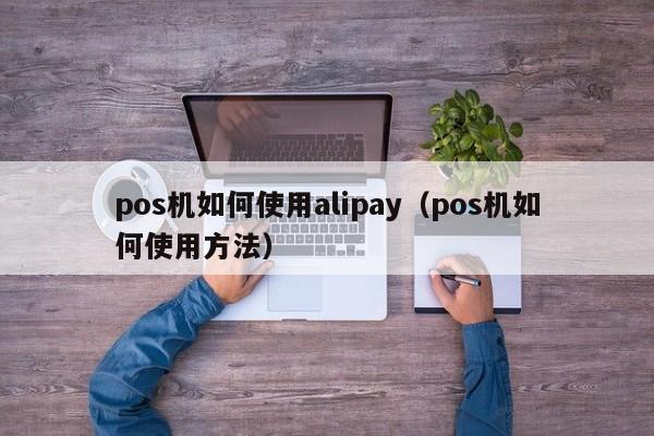 pos机如何使用alipay（pos机如何使用方法）