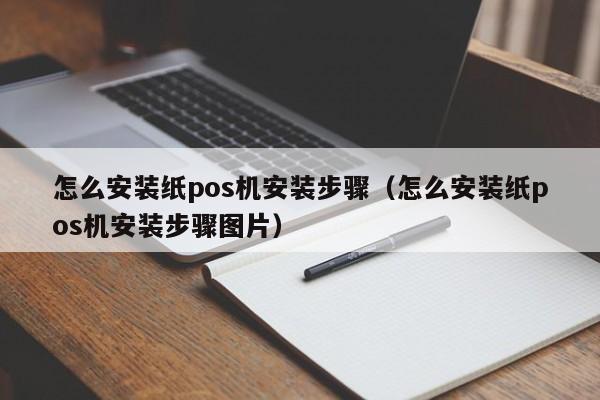 怎么安装纸pos机安装步骤（怎么安装纸pos机安装步骤图片）