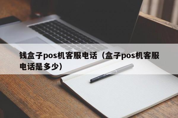 钱盒子pos机客服电话（盒子pos机客服电话是多少）