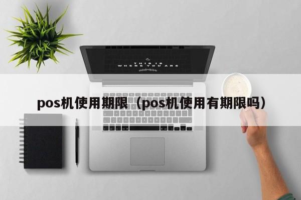 pos机使用期限（pos机使用有期限吗）