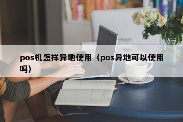 pos机怎样异地使用（pos异地可以使用吗）