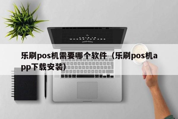 乐刷pos机需要哪个软件（乐刷pos机app下载安装）