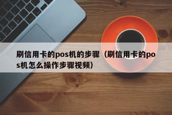 刷信用卡的pos机的步骤（刷信用卡的pos机怎么操作步骤视频）