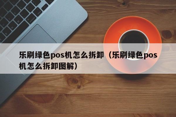 乐刷绿色pos机怎么拆卸（乐刷绿色pos机怎么拆卸图解）