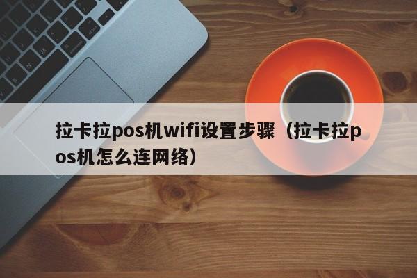 拉卡拉pos机wifi设置步骤（拉卡拉pos机怎么连网络）