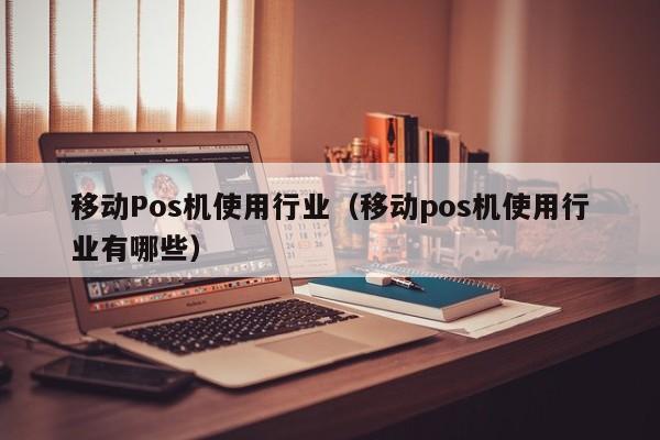 移动Pos机使用行业（移动pos机使用行业有哪些）