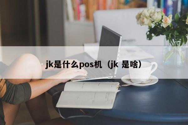 jk是什么pos机（jk 是啥）