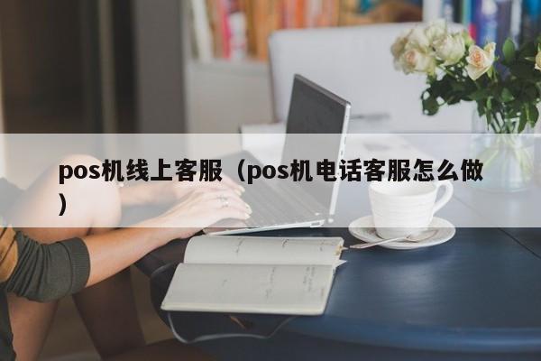 pos机线上客服（pos机电话客服怎么做）