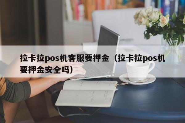 拉卡拉pos机客服要押金（拉卡拉pos机要押金安全吗）