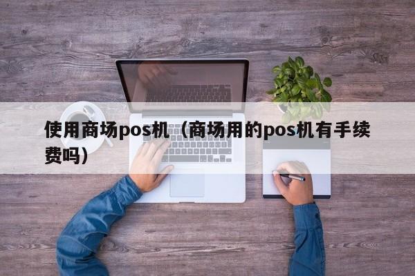 使用商场pos机（商场用的pos机有手续费吗）