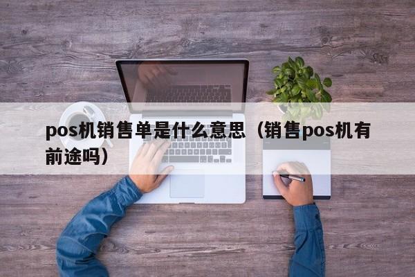 pos机销售单是什么意思（销售pos机有前途吗）