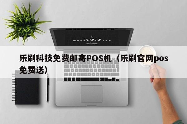 乐刷科技免费邮寄POS机（乐刷官网pos免费送）