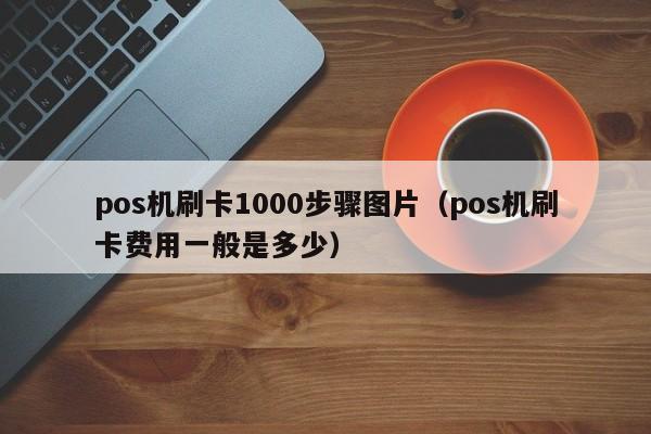 pos机刷卡1000步骤图片（pos机刷卡费用一般是多少）