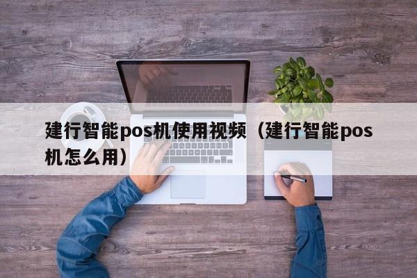 建行智能pos机使用视频（建行智能pos机怎么用）