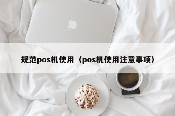 规范pos机使用（pos机使用注意事项）