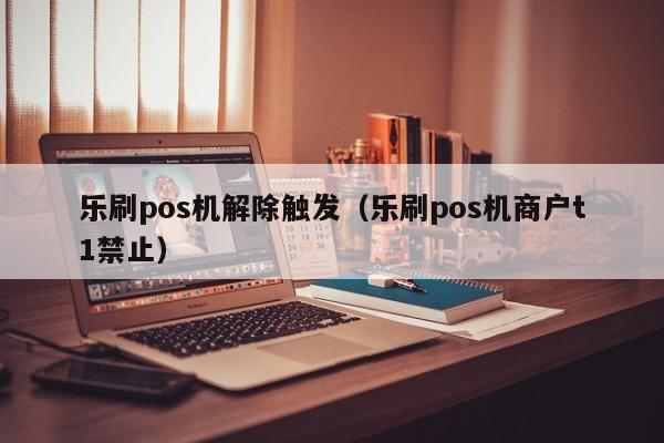 乐刷pos机解除触发（乐刷pos机商户t1禁止）