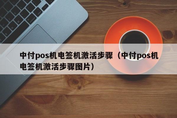 中付pos机电签机激活步骤（中付pos机电签机激活步骤图片）