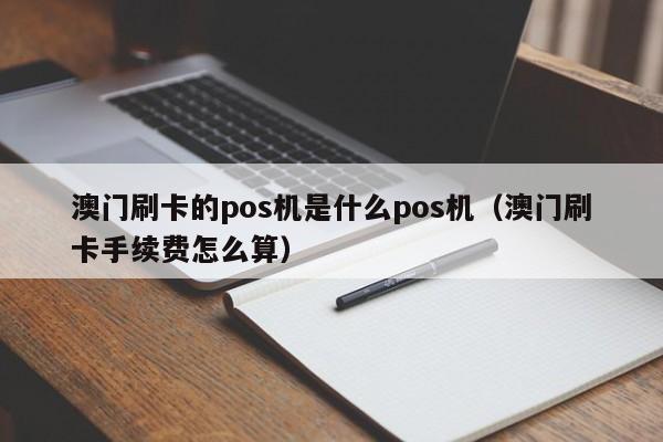 澳门刷卡的pos机是什么pos机（澳门刷卡手续费怎么算）