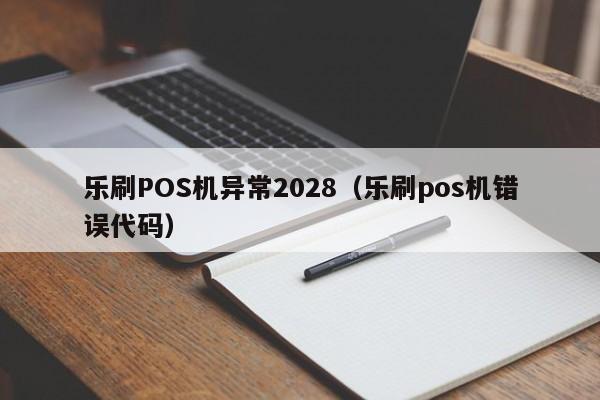 乐刷POS机异常2028（乐刷pos机错误代码）